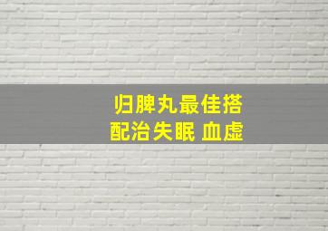 归脾丸最佳搭配治失眠 血虚